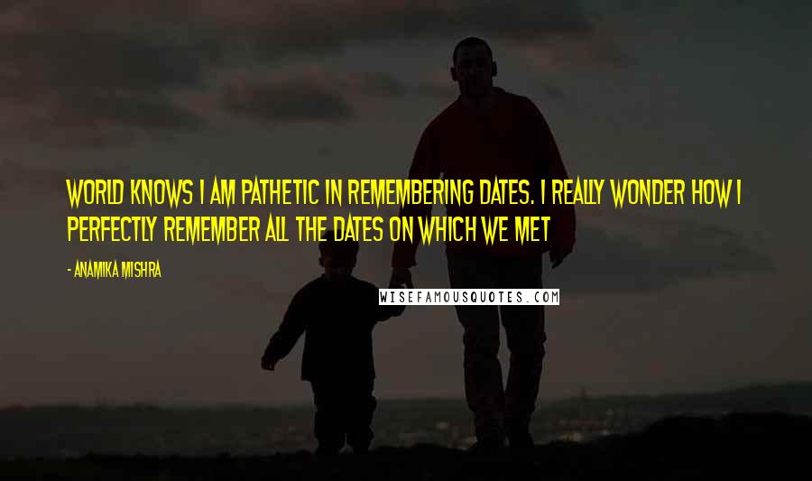 Anamika Mishra Quotes: World knows I am pathetic in remembering dates. I really wonder how I perfectly remember all the dates on which we met