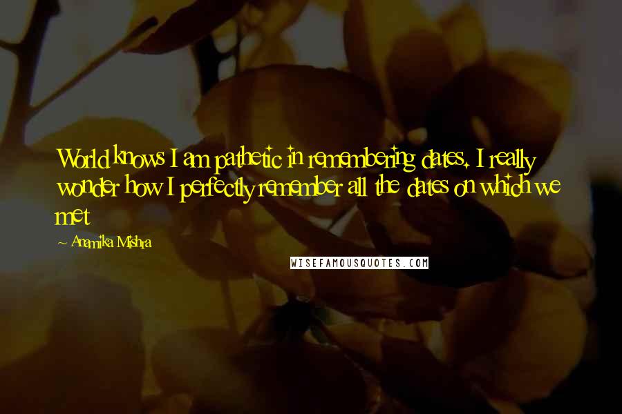 Anamika Mishra Quotes: World knows I am pathetic in remembering dates. I really wonder how I perfectly remember all the dates on which we met