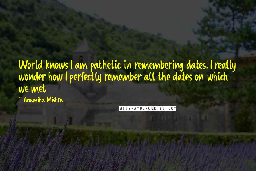 Anamika Mishra Quotes: World knows I am pathetic in remembering dates. I really wonder how I perfectly remember all the dates on which we met