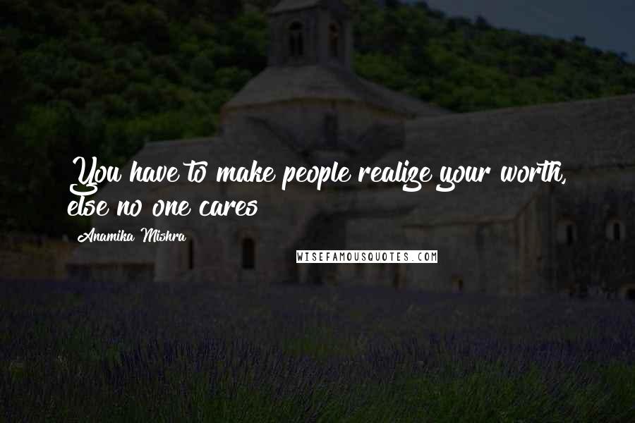 Anamika Mishra Quotes: You have to make people realize your worth, else no one cares!