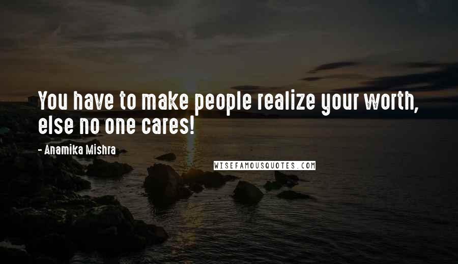 Anamika Mishra Quotes: You have to make people realize your worth, else no one cares!