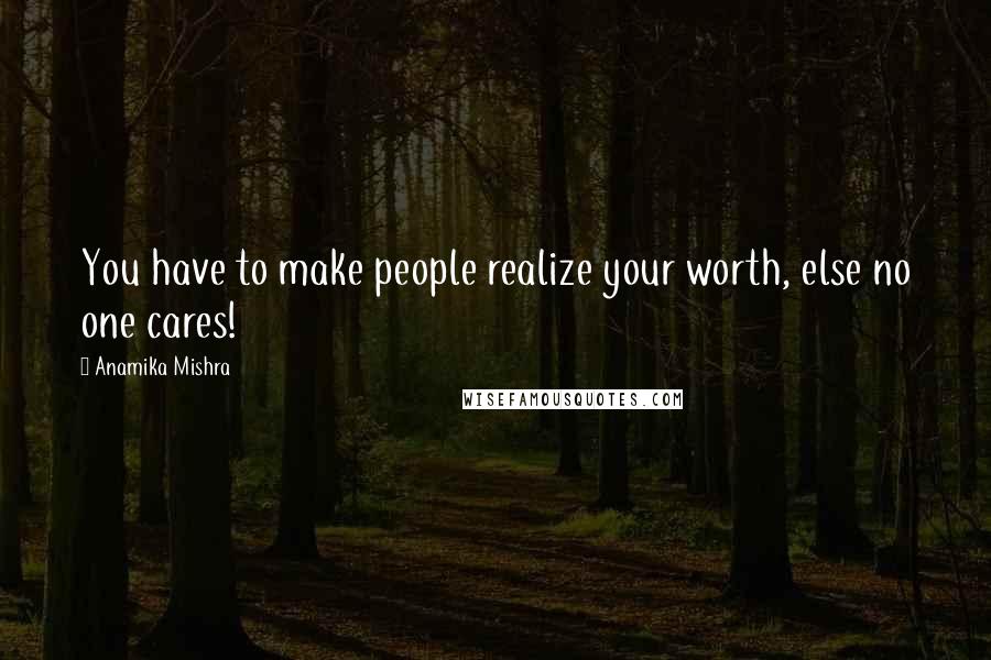 Anamika Mishra Quotes: You have to make people realize your worth, else no one cares!