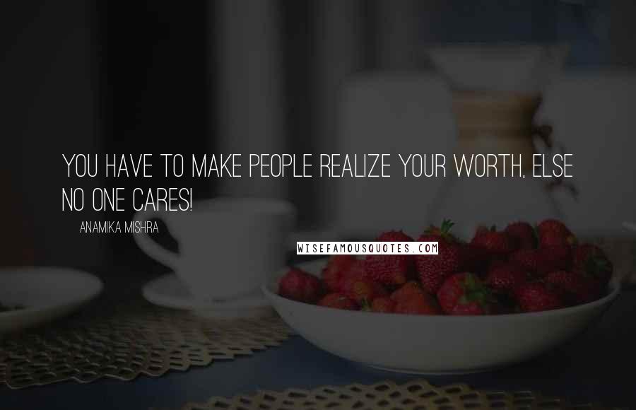 Anamika Mishra Quotes: You have to make people realize your worth, else no one cares!