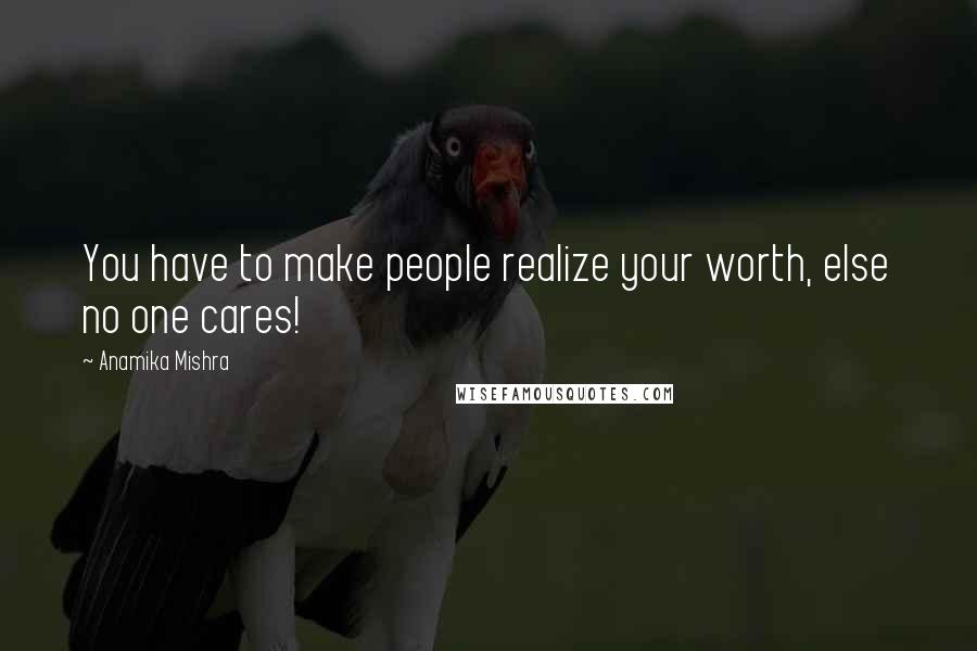 Anamika Mishra Quotes: You have to make people realize your worth, else no one cares!