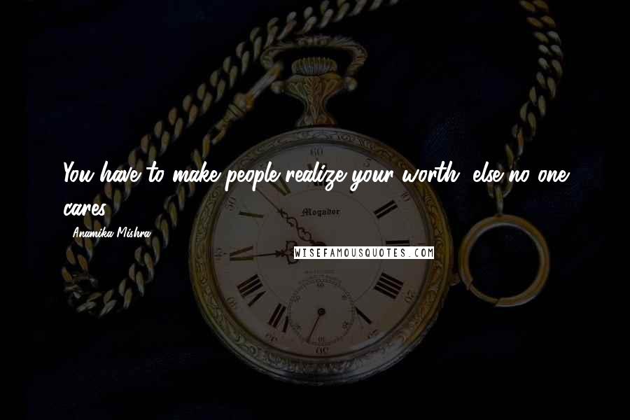 Anamika Mishra Quotes: You have to make people realize your worth, else no one cares!