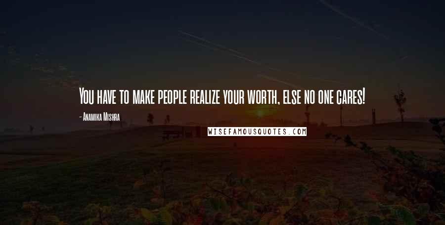 Anamika Mishra Quotes: You have to make people realize your worth, else no one cares!