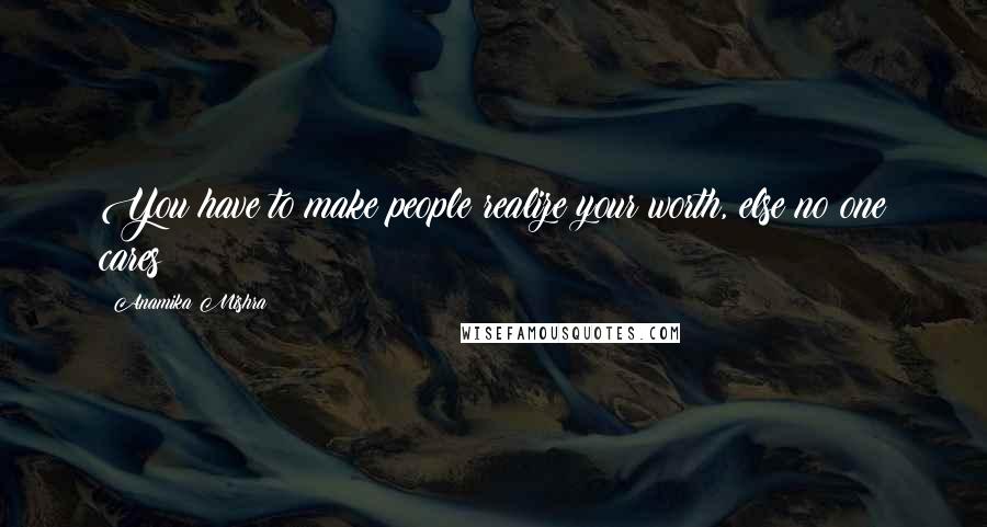 Anamika Mishra Quotes: You have to make people realize your worth, else no one cares!