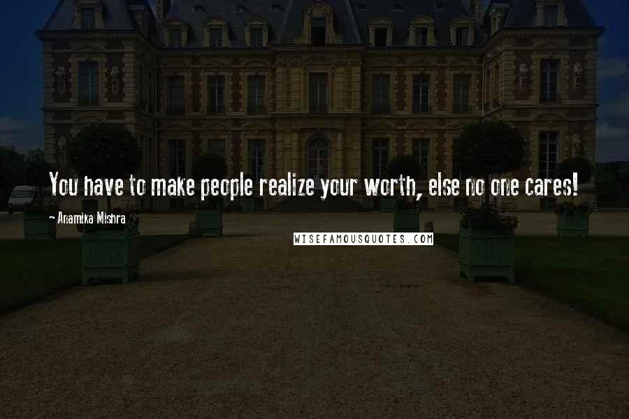 Anamika Mishra Quotes: You have to make people realize your worth, else no one cares!