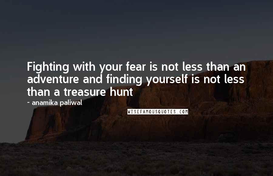 Anamika Paliwal Quotes: Fighting with your fear is not less than an adventure and finding yourself is not less than a treasure hunt
