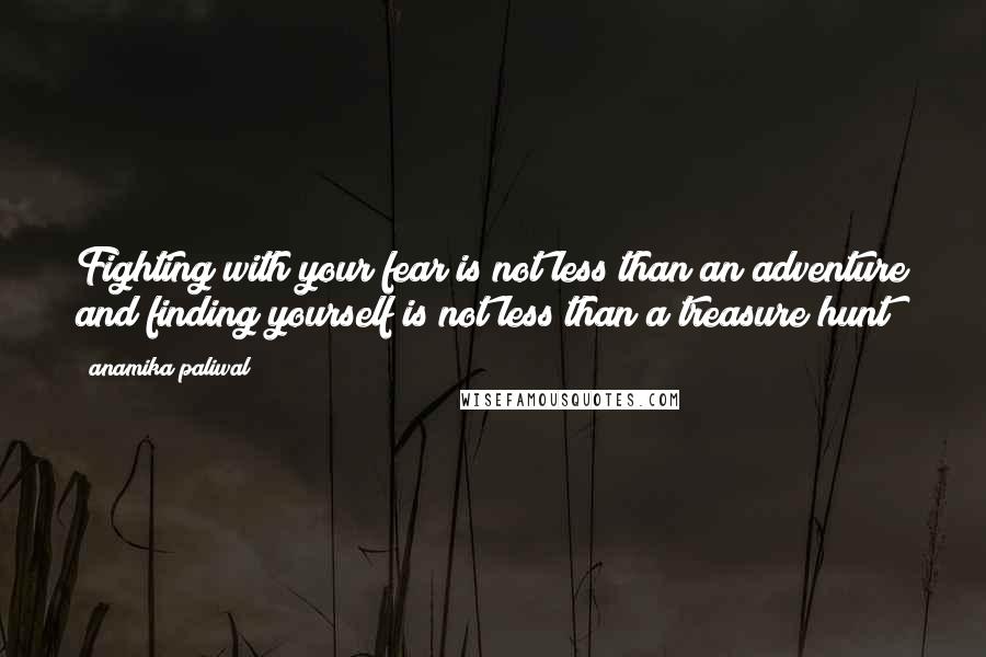 Anamika Paliwal Quotes: Fighting with your fear is not less than an adventure and finding yourself is not less than a treasure hunt