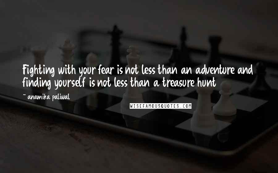 Anamika Paliwal Quotes: Fighting with your fear is not less than an adventure and finding yourself is not less than a treasure hunt