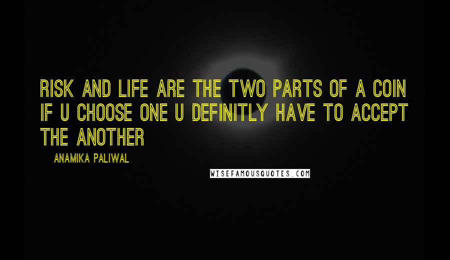 Anamika Paliwal Quotes: Risk and life are the two parts of a coin if u choose one u definitly have to accept the another