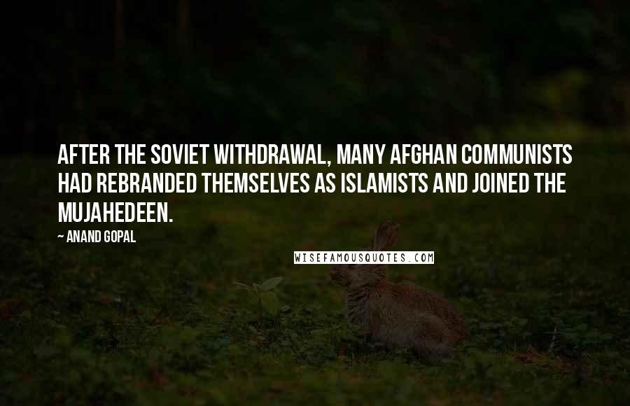 Anand Gopal Quotes: After the Soviet withdrawal, many Afghan Communists had rebranded themselves as Islamists and joined the mujahedeen.