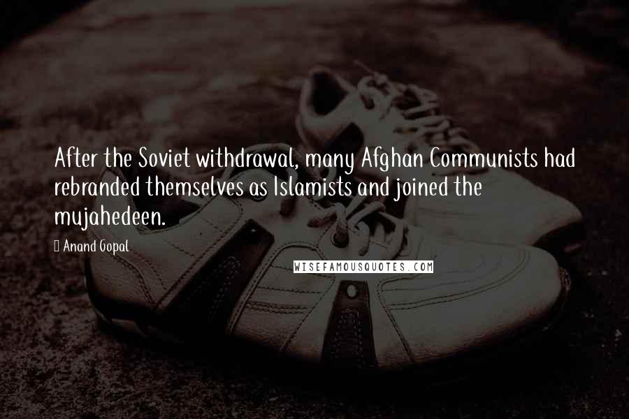 Anand Gopal Quotes: After the Soviet withdrawal, many Afghan Communists had rebranded themselves as Islamists and joined the mujahedeen.