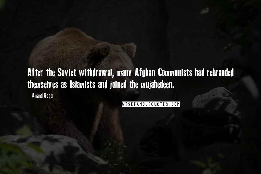 Anand Gopal Quotes: After the Soviet withdrawal, many Afghan Communists had rebranded themselves as Islamists and joined the mujahedeen.