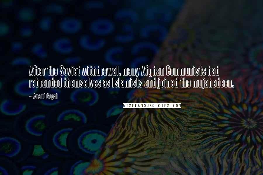 Anand Gopal Quotes: After the Soviet withdrawal, many Afghan Communists had rebranded themselves as Islamists and joined the mujahedeen.
