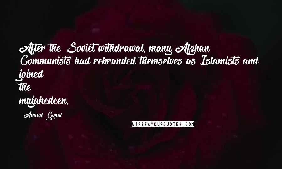 Anand Gopal Quotes: After the Soviet withdrawal, many Afghan Communists had rebranded themselves as Islamists and joined the mujahedeen.