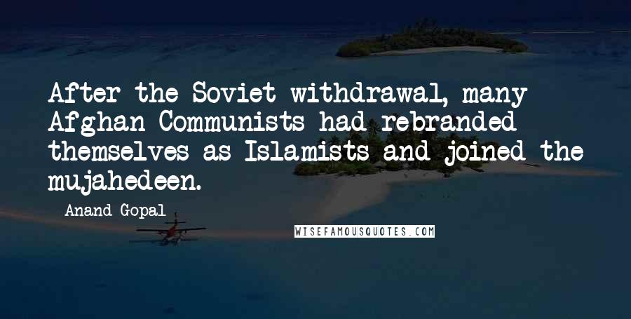 Anand Gopal Quotes: After the Soviet withdrawal, many Afghan Communists had rebranded themselves as Islamists and joined the mujahedeen.