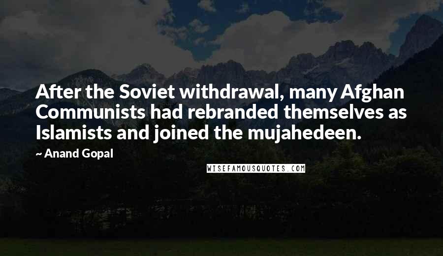 Anand Gopal Quotes: After the Soviet withdrawal, many Afghan Communists had rebranded themselves as Islamists and joined the mujahedeen.