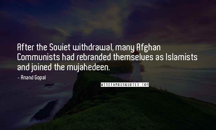 Anand Gopal Quotes: After the Soviet withdrawal, many Afghan Communists had rebranded themselves as Islamists and joined the mujahedeen.