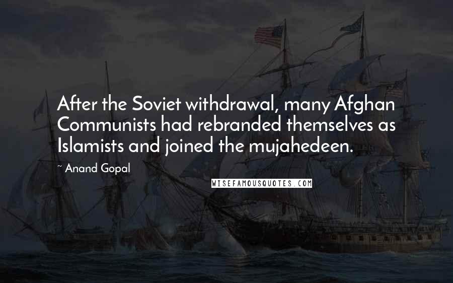 Anand Gopal Quotes: After the Soviet withdrawal, many Afghan Communists had rebranded themselves as Islamists and joined the mujahedeen.