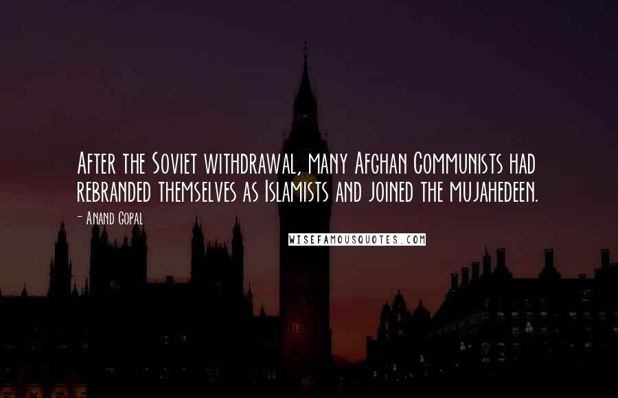 Anand Gopal Quotes: After the Soviet withdrawal, many Afghan Communists had rebranded themselves as Islamists and joined the mujahedeen.