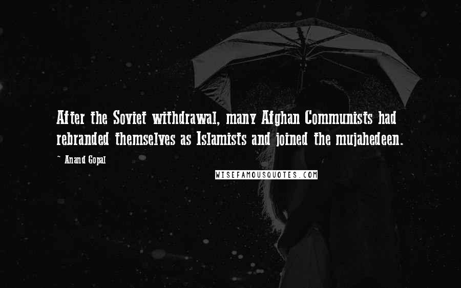 Anand Gopal Quotes: After the Soviet withdrawal, many Afghan Communists had rebranded themselves as Islamists and joined the mujahedeen.