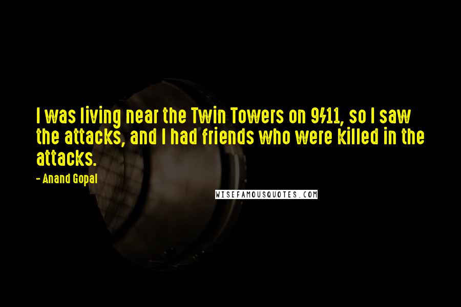 Anand Gopal Quotes: I was living near the Twin Towers on 9/11, so I saw the attacks, and I had friends who were killed in the attacks.