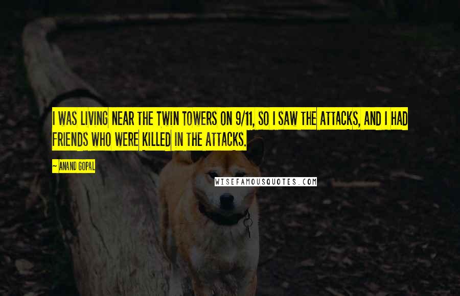 Anand Gopal Quotes: I was living near the Twin Towers on 9/11, so I saw the attacks, and I had friends who were killed in the attacks.