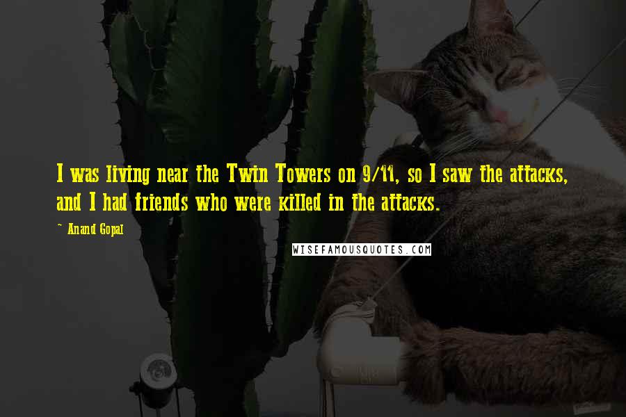 Anand Gopal Quotes: I was living near the Twin Towers on 9/11, so I saw the attacks, and I had friends who were killed in the attacks.