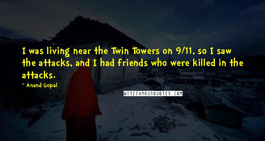 Anand Gopal Quotes: I was living near the Twin Towers on 9/11, so I saw the attacks, and I had friends who were killed in the attacks.