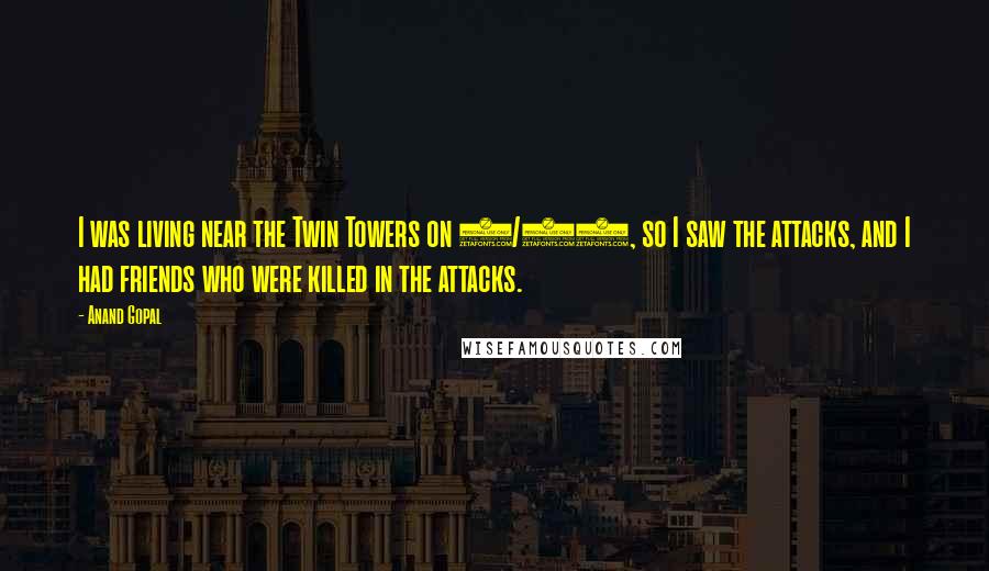 Anand Gopal Quotes: I was living near the Twin Towers on 9/11, so I saw the attacks, and I had friends who were killed in the attacks.