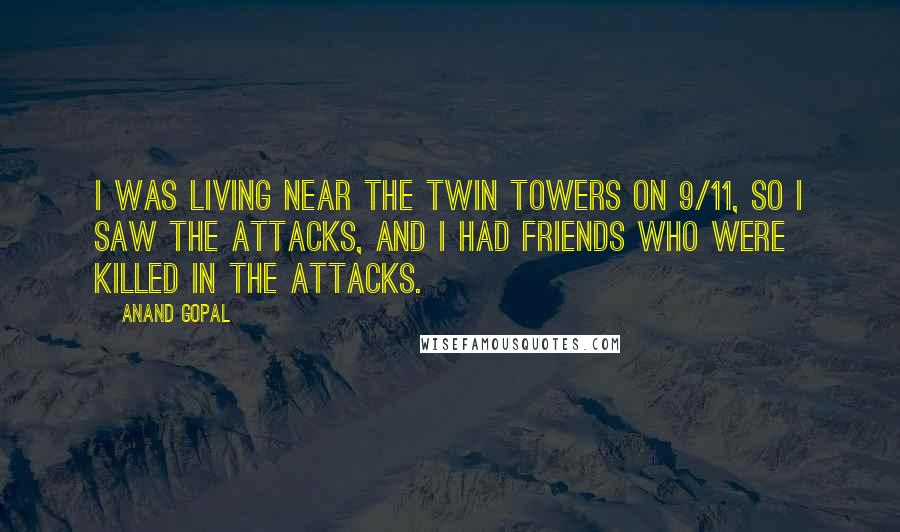 Anand Gopal Quotes: I was living near the Twin Towers on 9/11, so I saw the attacks, and I had friends who were killed in the attacks.