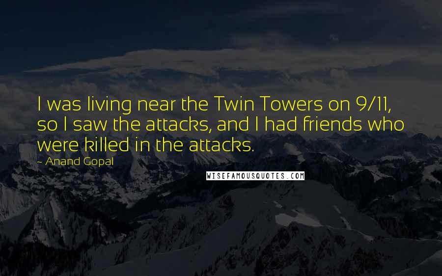 Anand Gopal Quotes: I was living near the Twin Towers on 9/11, so I saw the attacks, and I had friends who were killed in the attacks.