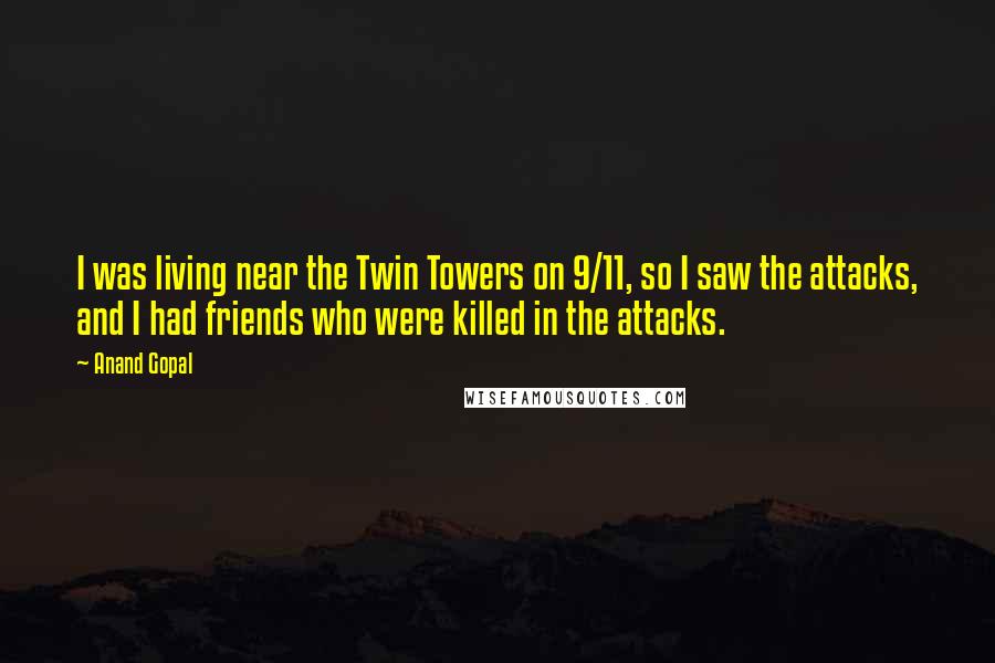 Anand Gopal Quotes: I was living near the Twin Towers on 9/11, so I saw the attacks, and I had friends who were killed in the attacks.