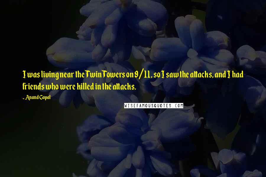 Anand Gopal Quotes: I was living near the Twin Towers on 9/11, so I saw the attacks, and I had friends who were killed in the attacks.