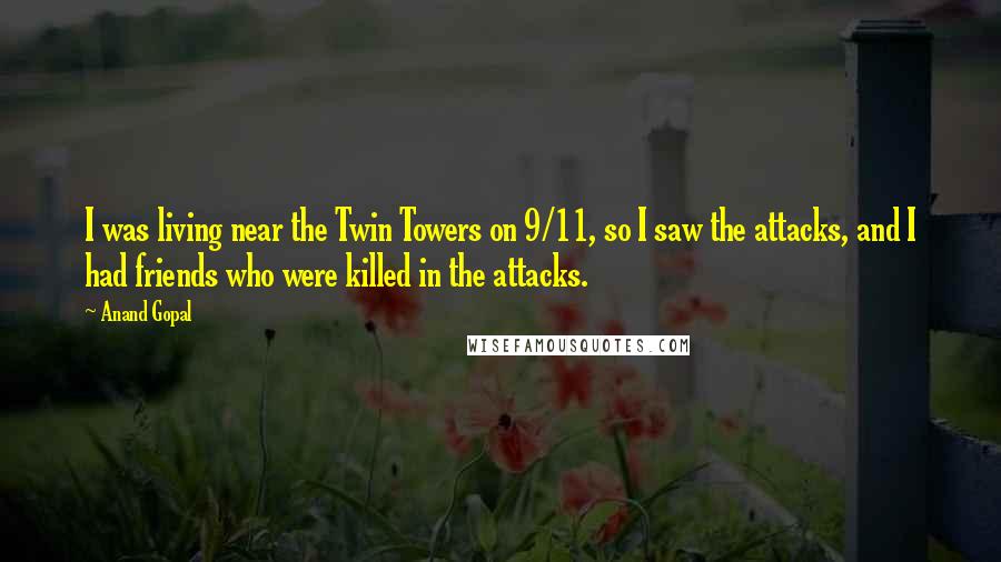 Anand Gopal Quotes: I was living near the Twin Towers on 9/11, so I saw the attacks, and I had friends who were killed in the attacks.