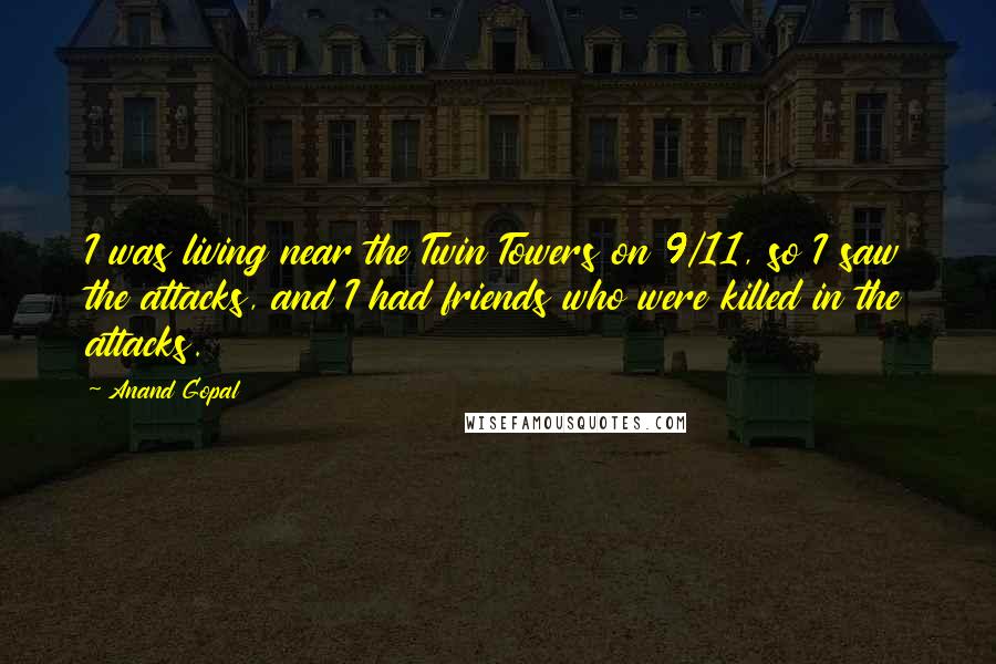 Anand Gopal Quotes: I was living near the Twin Towers on 9/11, so I saw the attacks, and I had friends who were killed in the attacks.