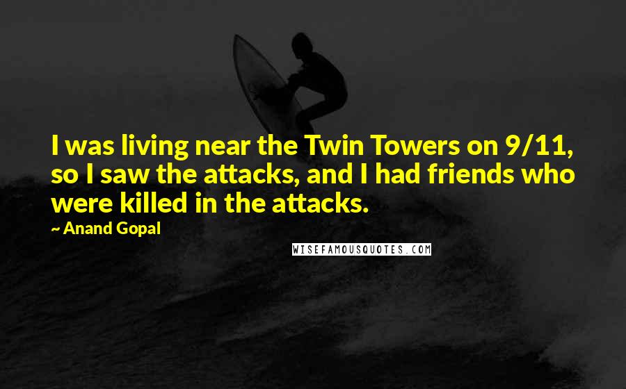 Anand Gopal Quotes: I was living near the Twin Towers on 9/11, so I saw the attacks, and I had friends who were killed in the attacks.