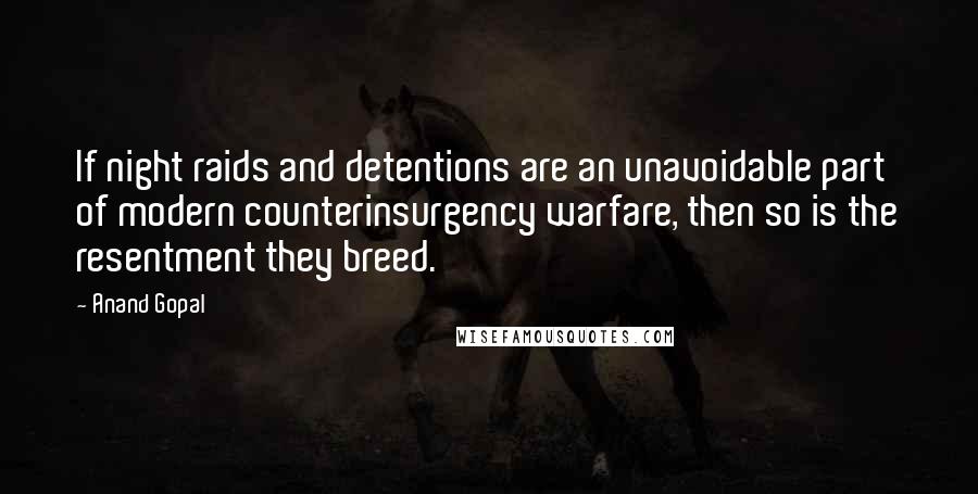 Anand Gopal Quotes: If night raids and detentions are an unavoidable part of modern counterinsurgency warfare, then so is the resentment they breed.