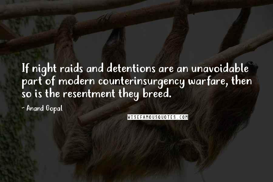 Anand Gopal Quotes: If night raids and detentions are an unavoidable part of modern counterinsurgency warfare, then so is the resentment they breed.