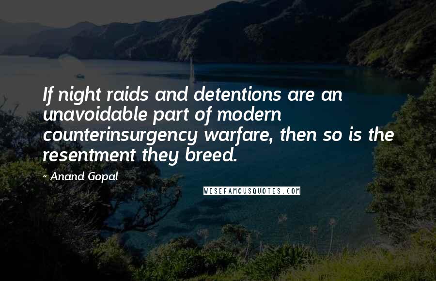 Anand Gopal Quotes: If night raids and detentions are an unavoidable part of modern counterinsurgency warfare, then so is the resentment they breed.