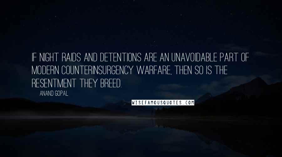 Anand Gopal Quotes: If night raids and detentions are an unavoidable part of modern counterinsurgency warfare, then so is the resentment they breed.