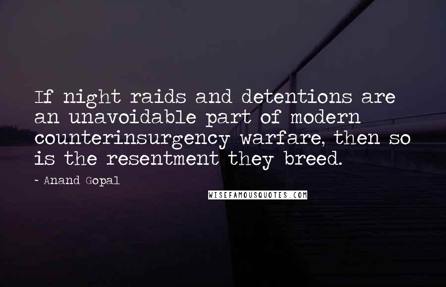 Anand Gopal Quotes: If night raids and detentions are an unavoidable part of modern counterinsurgency warfare, then so is the resentment they breed.