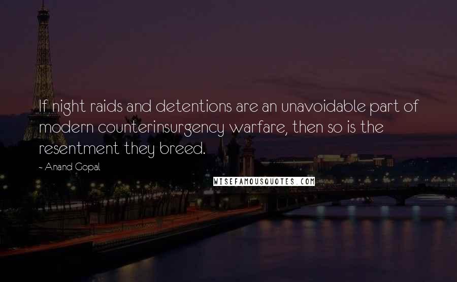 Anand Gopal Quotes: If night raids and detentions are an unavoidable part of modern counterinsurgency warfare, then so is the resentment they breed.