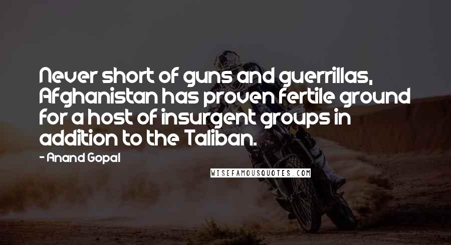 Anand Gopal Quotes: Never short of guns and guerrillas, Afghanistan has proven fertile ground for a host of insurgent groups in addition to the Taliban.