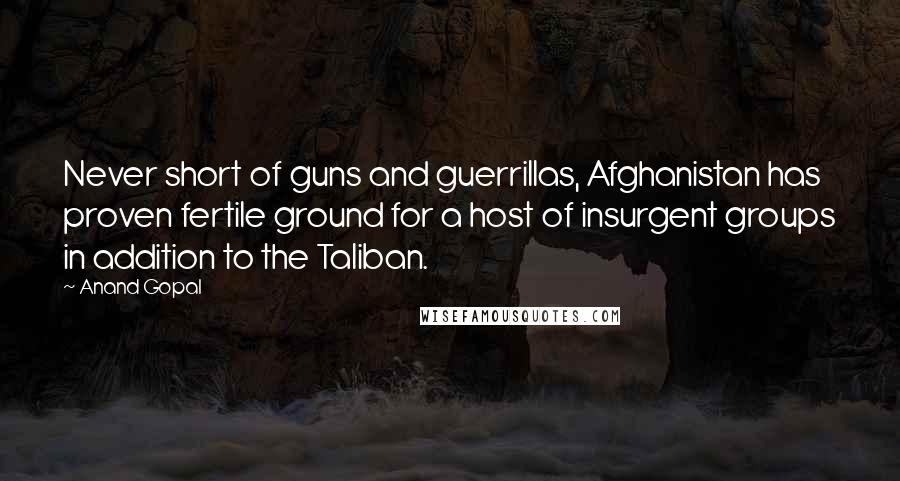 Anand Gopal Quotes: Never short of guns and guerrillas, Afghanistan has proven fertile ground for a host of insurgent groups in addition to the Taliban.
