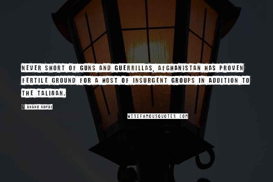 Anand Gopal Quotes: Never short of guns and guerrillas, Afghanistan has proven fertile ground for a host of insurgent groups in addition to the Taliban.