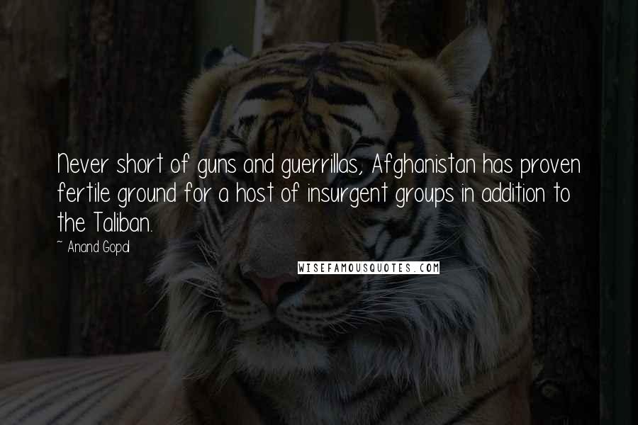 Anand Gopal Quotes: Never short of guns and guerrillas, Afghanistan has proven fertile ground for a host of insurgent groups in addition to the Taliban.