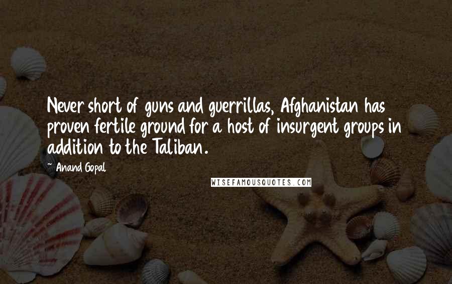 Anand Gopal Quotes: Never short of guns and guerrillas, Afghanistan has proven fertile ground for a host of insurgent groups in addition to the Taliban.